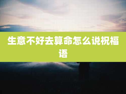 生意不好去算命怎么说祝福语