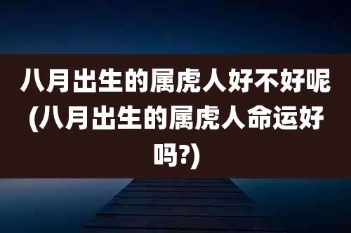 八月出生的属虎人好不好呢(八月出生的属虎人命运好吗?)