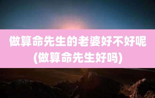 做算命先生的老婆好不好呢(做算命先生好吗)