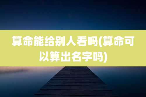 算命能给别人看吗(算命可以算出名字吗)