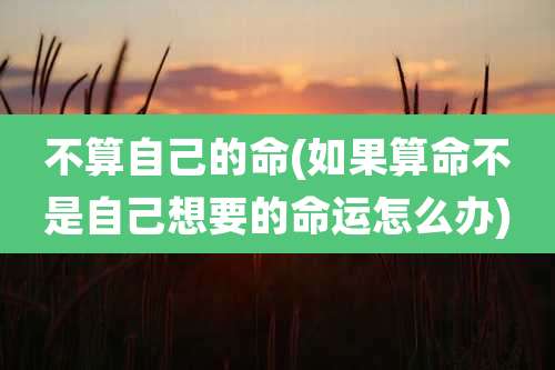 不算自己的命(如果算命不是自己想要的命运怎么办)