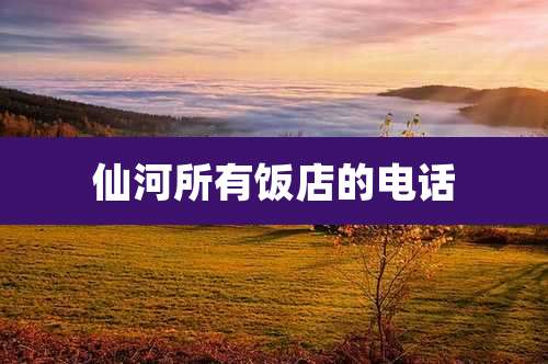 仙河所有饭店的电话