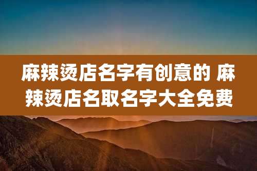 麻辣烫店名字有创意的 麻辣烫店名取名字大全免费