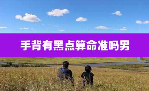 手背有黑点算命准吗男
