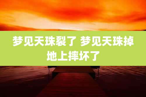 梦见天珠裂了 梦见天珠掉地上摔坏了