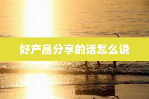好产品分享的话怎么说
