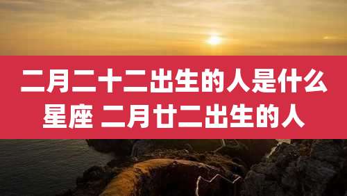 二月二十二出生的人是什么星座 二月廿二出生的人