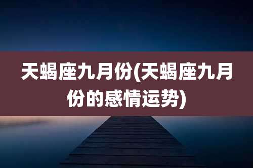 天蝎座九月份(天蝎座九月份的感情运势)