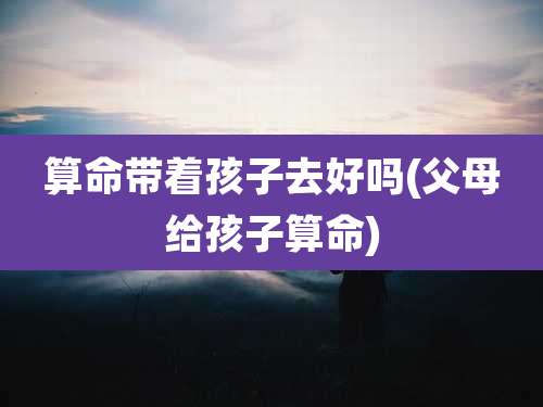 算命带着孩子去好吗(父母给孩子算命)