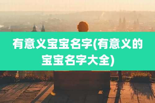 有意义宝宝名字(有意义的宝宝名字大全)