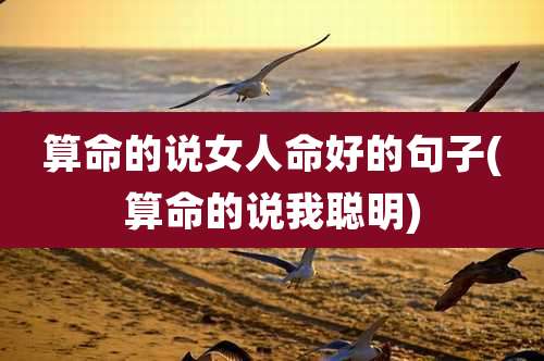 算命的说女人命好的句子(算命的说我聪明)