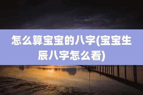 怎么算宝宝的八字(宝宝生辰八字怎么看)