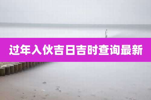 过年入伙吉日吉时查询最新
