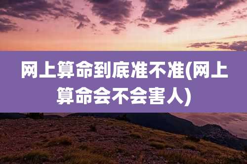 网上算命到底准不准(网上算命会不会害人)