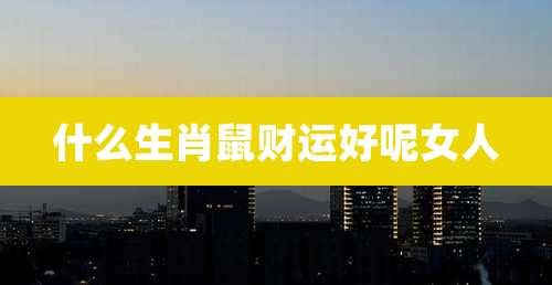 什么生肖鼠财运好呢女人