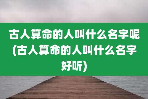 古人算命的人叫什么名字呢(古人算命的人叫什么名字好听)