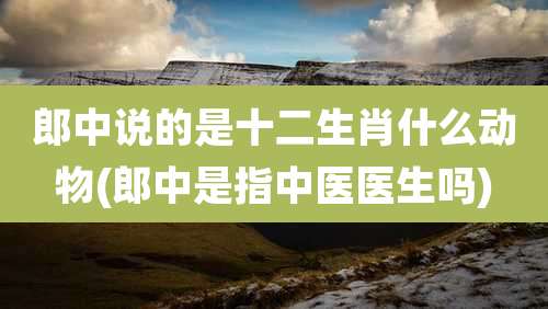 郎中说的是十二生肖什么动物(郎中是指中医医生吗)