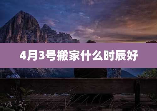 4月3号搬家什么时辰好