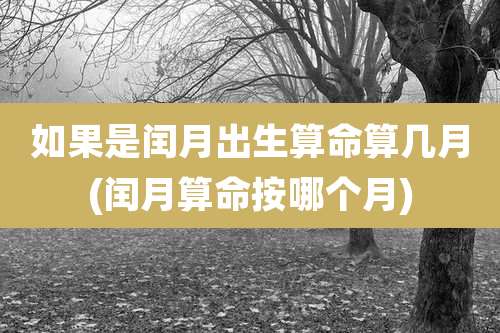 如果是闰月出生算命算几月(闰月算命按哪个月)