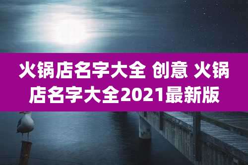 火锅店名字大全 创意 火锅店名字大全2021最新版