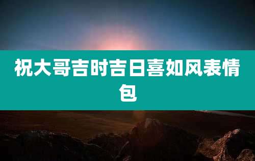 祝大哥吉时吉日喜如风表情包