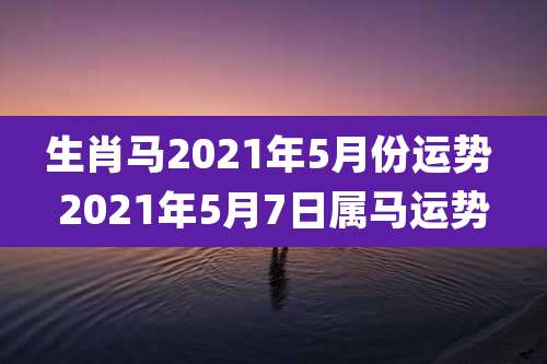 生肖马2021年5月份运势 2021年5月7日属马运势