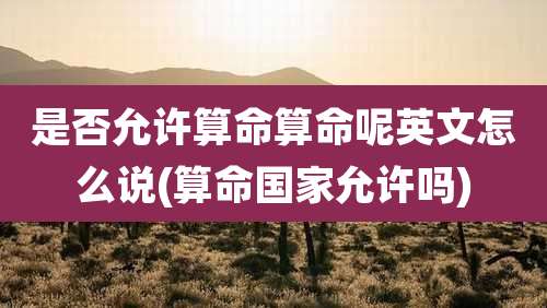 是否允许算命算命呢英文怎么说(算命国家允许吗)