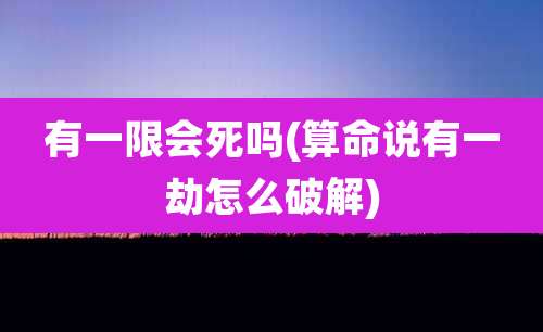 有一限会死吗(算命说有一劫怎么破解)