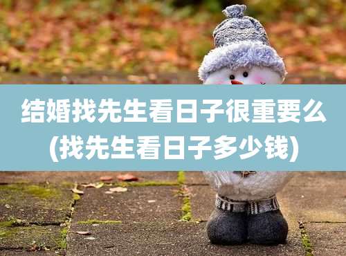 结婚找先生看日子很重要么(找先生看日子多少钱)