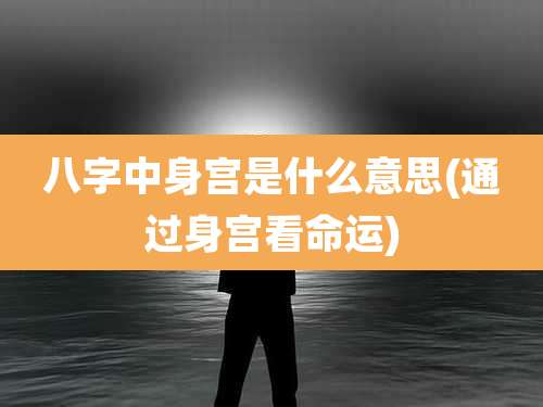 八字中身宫是什么意思(通过身宫看命运)