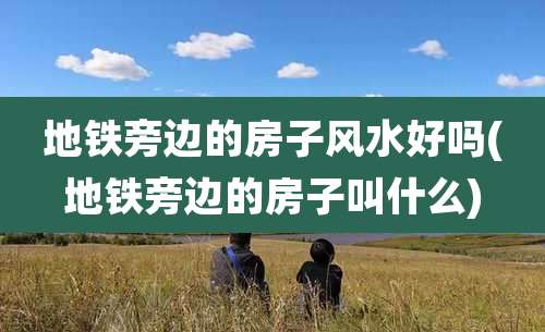 地铁旁边的房子风水好吗(地铁旁边的房子叫什么)