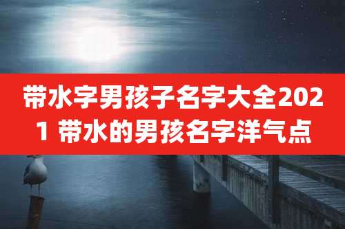 带水字男孩子名字大全2021 带水的男孩名字洋气点