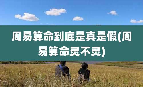 周易算命到底是真是假(周易算命灵不灵)