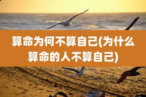 算命为何不算自己(为什么算命的人不算自己)