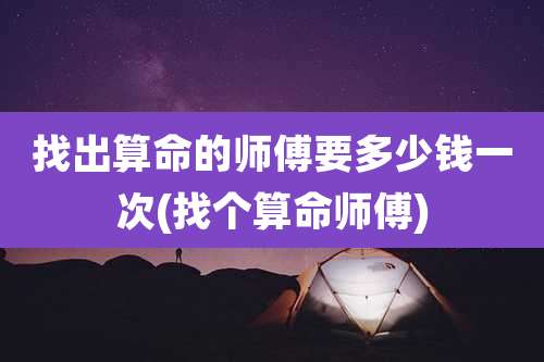 找出算命的师傅要多少钱一次(找个算命师傅)