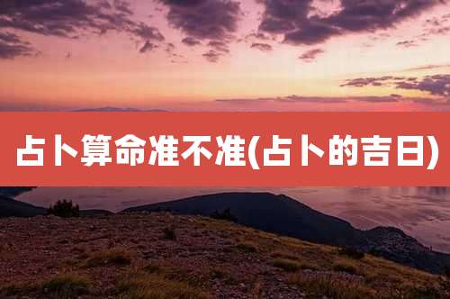 占卜算命准不准(占卜的吉日)