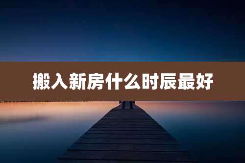 搬入新房什么时辰最好