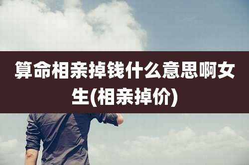 算命相亲掉钱什么意思啊女生(相亲掉价)