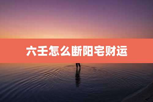 六壬怎么断阳宅财运