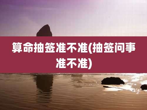 算命抽签准不准(抽签问事准不准)