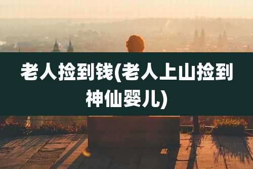 老人捡到钱(老人上山捡到神仙婴儿)