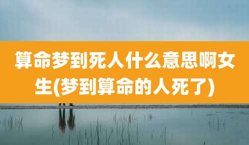 算命梦到死人什么意思啊女生(梦到算命的人死了)