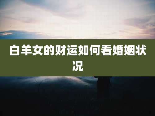 白羊女的财运如何看婚姻状况