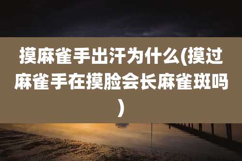 摸麻雀手出汗为什么(摸过麻雀手在摸脸会长麻雀斑吗)