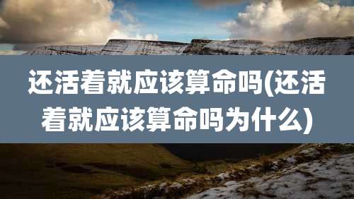 还活着就应该算命吗(还活着就应该算命吗为什么)