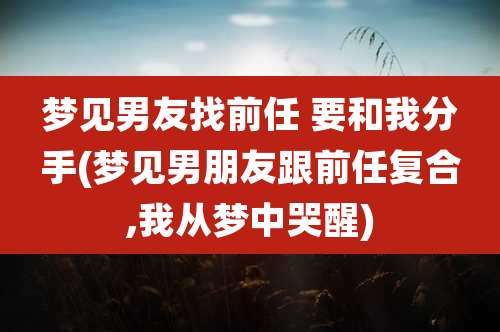 梦见男友找前任 要和我分手(梦见男朋友跟前任复合,我从梦中哭醒)