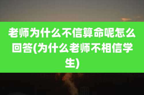 老师为什么不信算命呢怎么回答(为什么老师不相信学生)
