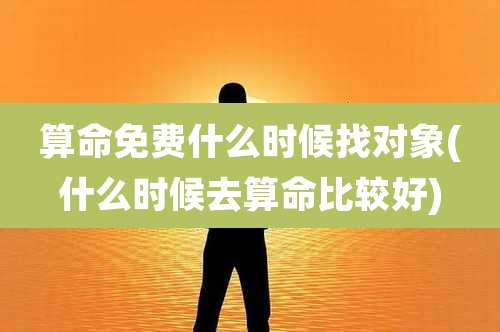 算命免费什么时候找对象(什么时候去算命比较好)