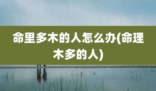 命里多木的人怎么办(命理木多的人)