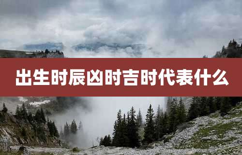 出生时辰凶时吉时代表什么